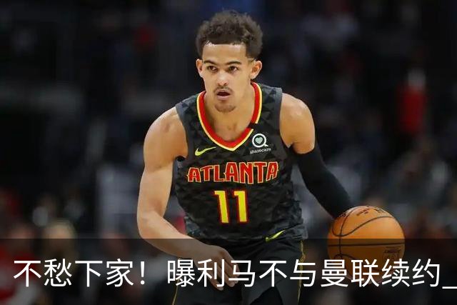 不愁下家！曝利马不与曼联续约 巴萨马竞都想夏窗免签他