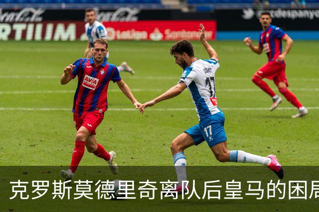 克罗斯莫德里奇离队后皇马的困局穆里尼奥解决不了！