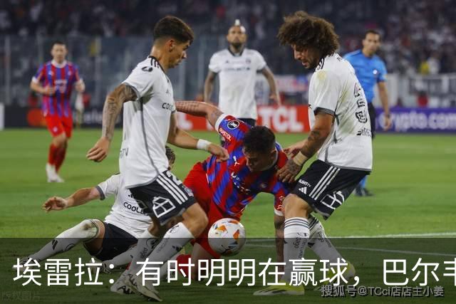 埃雷拉：有时明明在赢球，巴尔韦德却还是一脸愁容